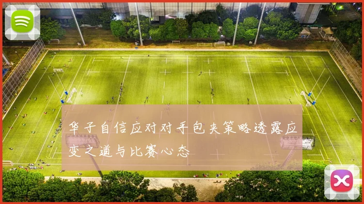 华子自信应对对手包夹策略透露应变之道与比赛心态