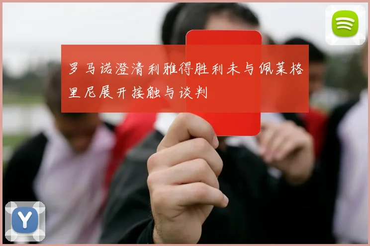 罗马诺澄清利雅得胜利未与佩莱格里尼展开接触与谈判