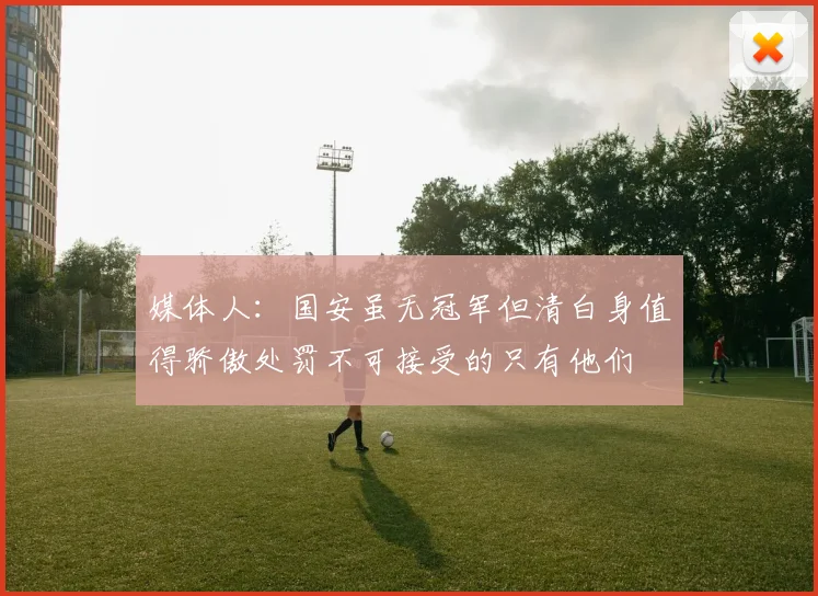媒体人：国安虽无冠军但清白身值得骄傲处罚不可接受的只有他们