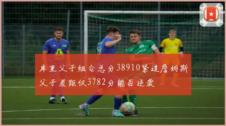 库里父子组合总分38910紧追詹姆斯父子差距仅3782分能否逆袭