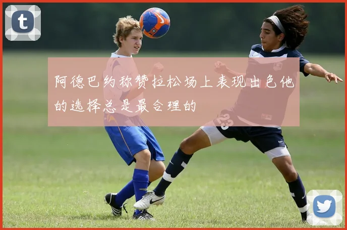 阿德巴约称赞拉松场上表现出色他的选择总是最合理的