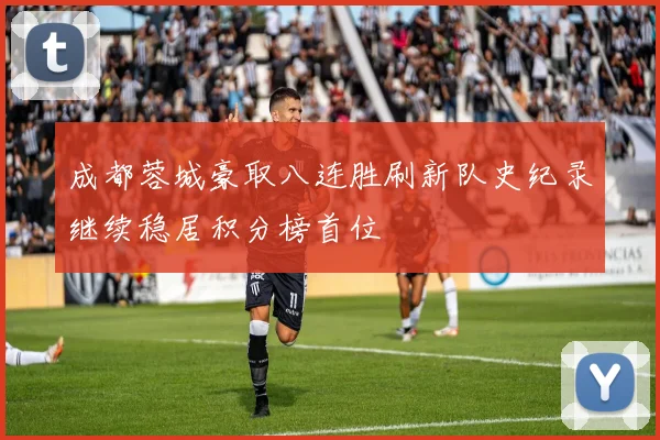 成都蓉城豪取八连胜刷新队史纪录继续稳居积分榜首位