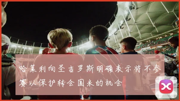 哈莱利向圣吉罗斯明确表示将不参赛以保护转会国米的机会