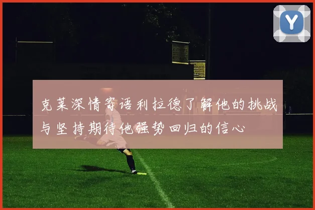 克莱深情寄语利拉德了解他的挑战与坚持期待他强势回归的信心