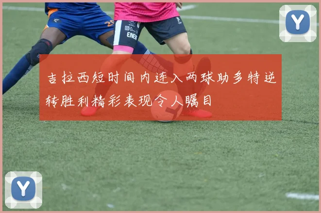 吉拉西短时间内连入两球助多特逆转胜利精彩表现令人瞩目
