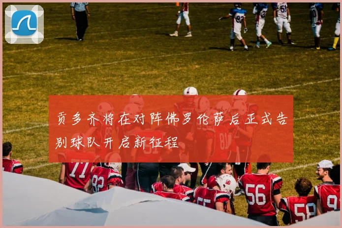 贡多齐将在对阵佛罗伦萨后正式告别球队开启新征程