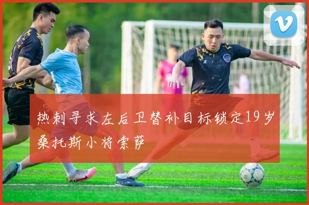 热刺寻求左后卫替补目标锁定19岁桑托斯小将索萨