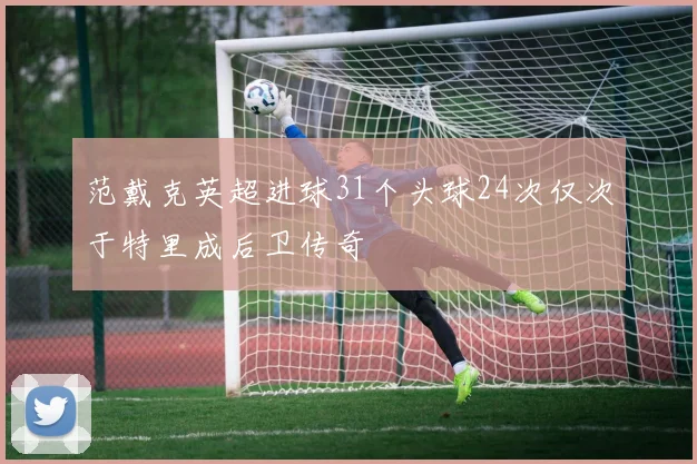 范戴克英超进球31个头球24次仅次于特里成后卫传奇