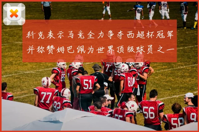 科克表示马竞全力争夺西超杯冠军并称赞姆巴佩为世界顶级球员之一