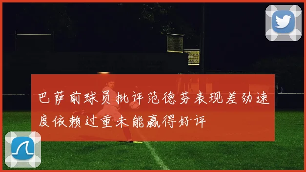 巴萨前球员批评范德芬表现差劲速度依赖过重未能赢得好评