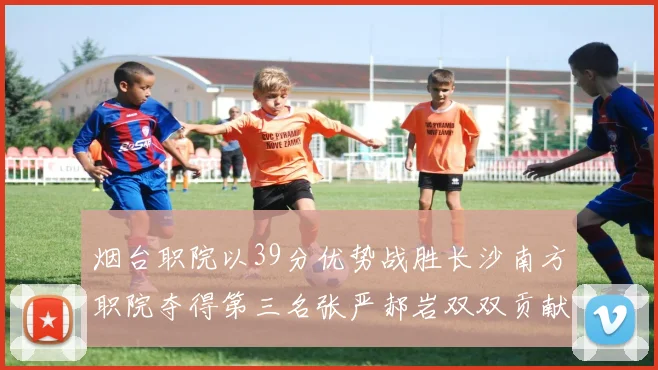 烟台职院以39分优势战胜长沙南方职院夺得第三名张严郝岩双双贡献27分