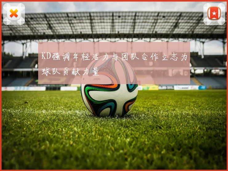 KD强调年轻活力与团队合作立志为球队贡献力量