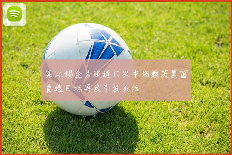 莱比锡全力追逐门兴中场赖茨夏窗首选目标再度引发关注
