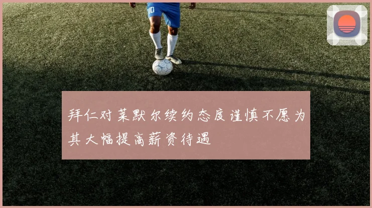 拜仁对莱默尔续约态度谨慎不愿为其大幅提高薪资待遇