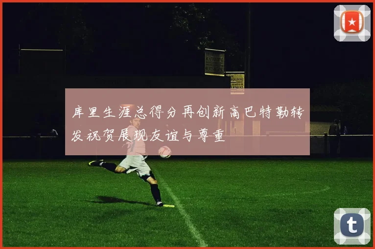 库里生涯总得分再创新高巴特勒转发祝贺展现友谊与尊重