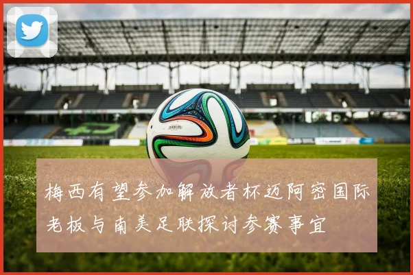 梅西有望参加解放者杯迈阿密国际老板与南美足联探讨参赛事宜
