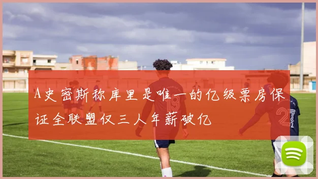 A史密斯称库里是唯一的亿级票房保证全联盟仅三人年薪破亿