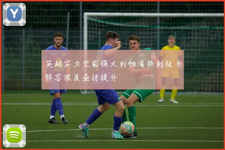 英超实力空前强大利物浦热刺纽卡阵容深度亟待提升