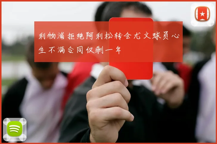 利物浦拒绝阿利松转会尤文球员心生不满合同仅剩一年