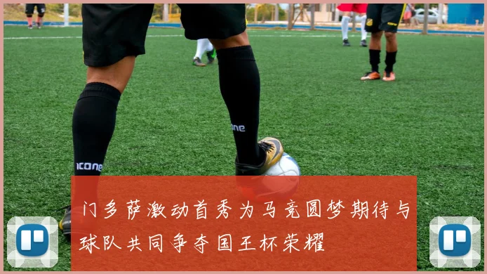 门多萨激动首秀为马竞圆梦期待与球队共同争夺国王杯荣耀