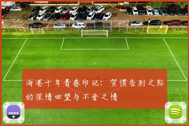 海港十年青春印记：贺惯告别之际的深情回望与不舍之情