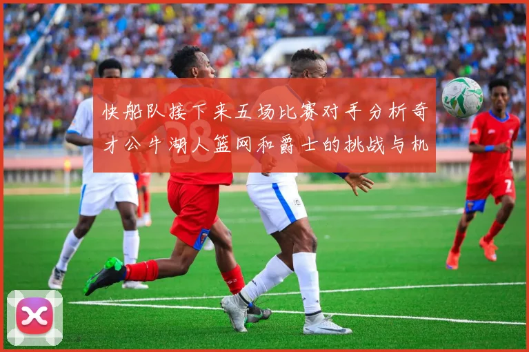 快船队接下来五场比赛对手分析奇才公牛湖人篮网和爵士的挑战与机遇