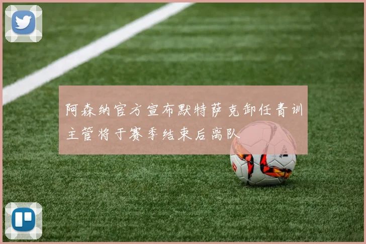 阿森纳官方宣布默特萨克卸任青训主管将于赛季结束后离队