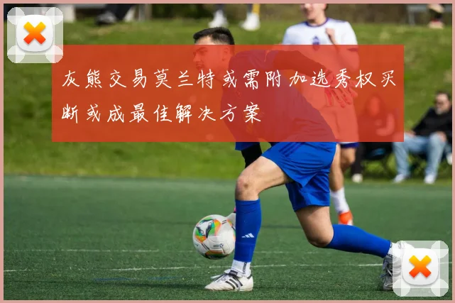 灰熊交易莫兰特或需附加选秀权买断或成最佳解决方案