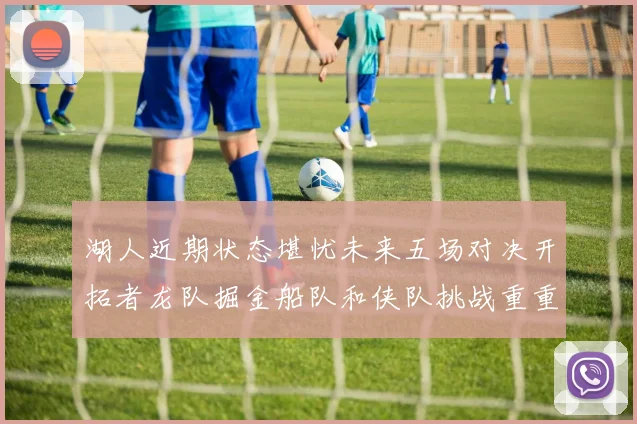 湖人近期状态堪忧未来五场对决开拓者龙队掘金船队和侠队挑战重重