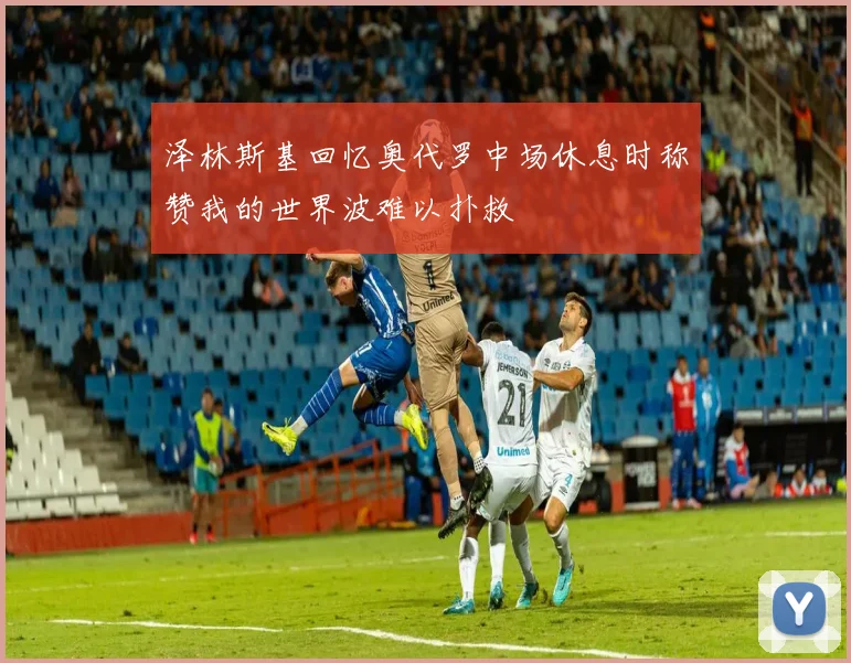 泽林斯基回忆奥代罗中场休息时称赞我的世界波难以扑救
