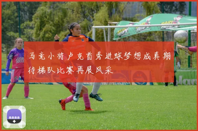 马竞小将卢克首秀进球梦想成真期待梯队比赛再展风采