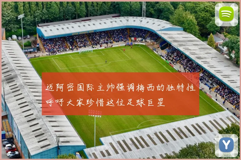 迈阿密国际主帅强调梅西的独特性呼吁大家珍惜这位足球巨星