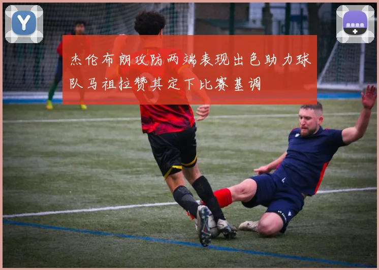 杰伦布朗攻防两端表现出色助力球队马祖拉赞其定下比赛基调