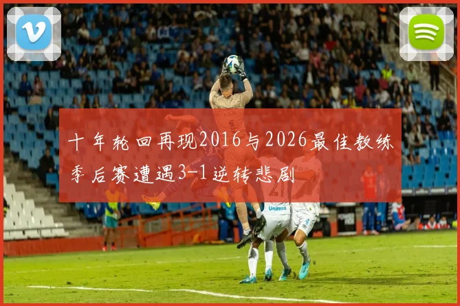 十年轮回再现2016与2026最佳教练季后赛遭遇3-1逆转悲剧