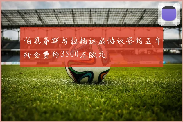 伯恩茅斯与拉扬达成协议签约五年转会费约3500万欧元