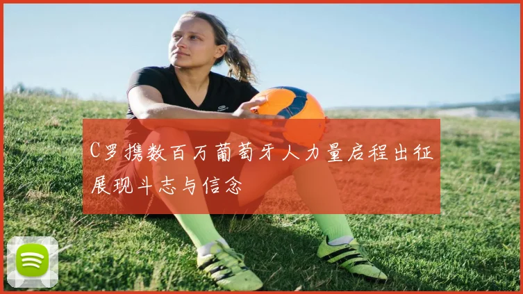 C罗携数百万葡萄牙人力量启程出征展现斗志与信念