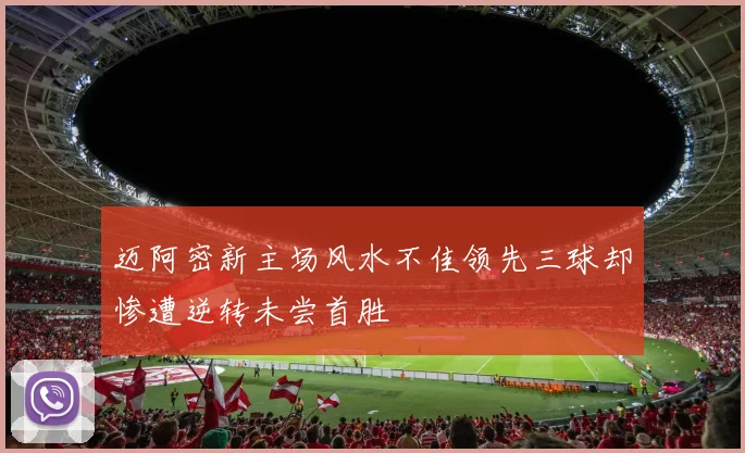 迈阿密新主场风水不佳领先三球却惨遭逆转未尝首胜