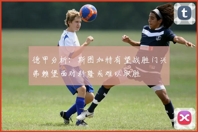 德甲分析：斯图加特有望战胜门兴弗赖堡面对科隆或难以取胜