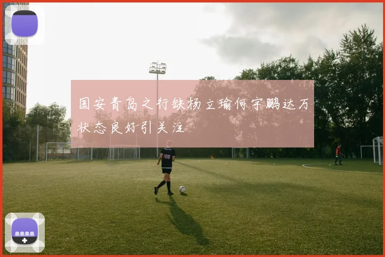 国安青岛之行缺杨立瑜何宇鹏达万状态良好引关注