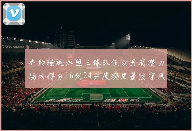 乔约翰逊加盟三球队伍麦丹有潜力场均得分16到24并展现皮蓬防守风范