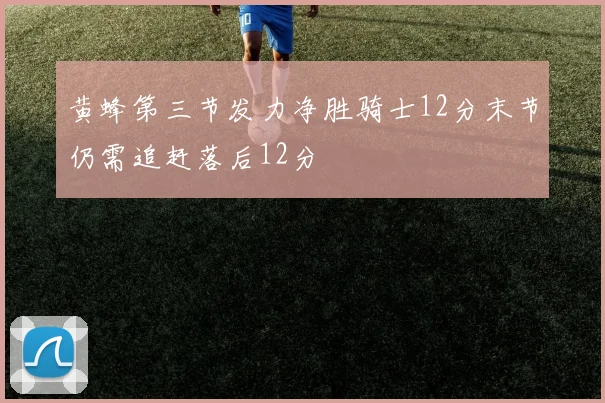 黄蜂第三节发力净胜骑士12分末节仍需追赶落后12分